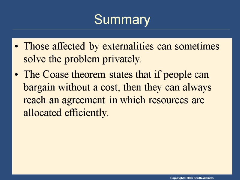 Summary Those affected by externalities can sometimes solve the problem privately. The Coase theorem